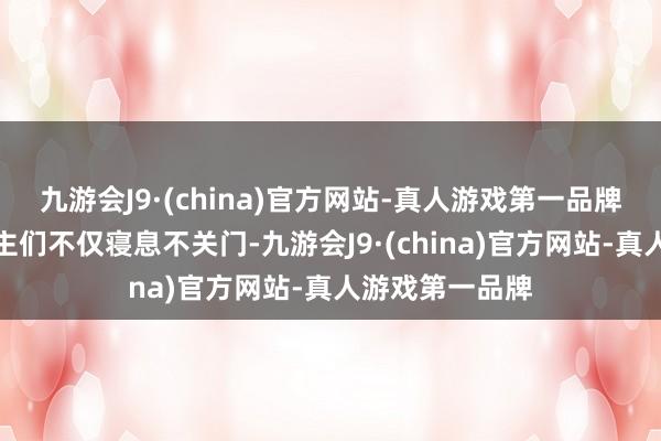 九游会J9·(china)官方网站-真人游戏第一品牌那边的东说念主们不仅寝息不关门-九游会J9·(china)官方网站-真人游戏第一品牌