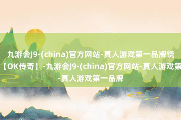 九游会J9·(china)官方网站-真人游戏第一品牌饶恕来到【OK传奇】-九游会J9·(china)官方网站-真人游戏第一品牌