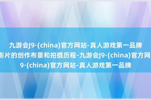 九游会J9·(china)官方网站-真人游戏第一品牌导演贾樟柯还共享了影片的创作布景和拍摄历程-九游会J9·(china)官方网站-真人游戏第一品牌