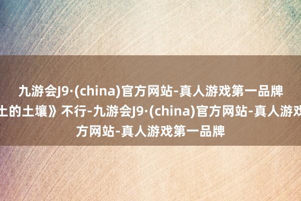 九游会J9·(china)官方网站-真人游戏第一品牌这部《故土的土壤》不行-九游会J9·(china)官方网站-真人游戏第一品牌