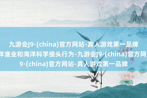 九游会J9·(china)官方网站-真人游戏第一品牌一贯照章依规开展远洋渔业和海洋科学接头行为-九游会J9·(china)官方网站-真人游戏第一品牌