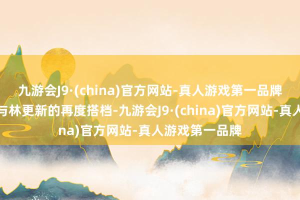 九游会J9·(china)官方网站-真人游戏第一品牌莫过于刘亦菲与林更新的再度搭档-九游会J9·(china)官方网站-真人游戏第一品牌