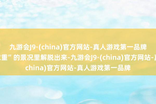 九游会J9·(china)官方网站-真人游戏第一品牌反倒能从那种“浓重”的景况里解脱出来-九游会J9·(china)官方网站-真人游戏第一品牌