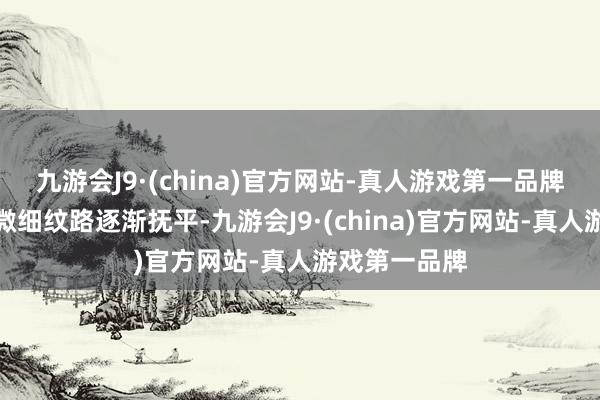 九游会J9·(china)官方网站-真人游戏第一品牌让肌肤上的微细纹路逐渐抚平-九游会J9·(china)官方网站-真人游戏第一品牌