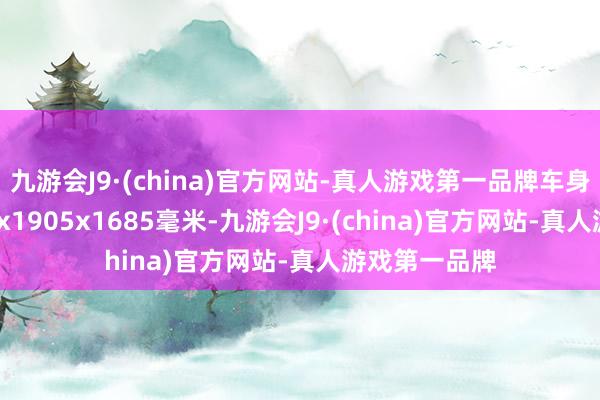 九游会J9·(china)官方网站-真人游戏第一品牌车身尺寸为4700x1905x1685毫米-九游会J9·(china)官方网站-真人游戏第一品牌