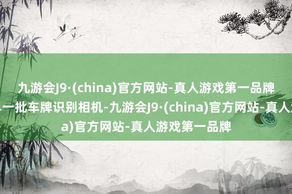 九游会J9·(china)官方网站-真人游戏第一品牌亦然国内最早一批车牌识别相机-九游会J9·(china)官方网站-真人游戏第一品牌