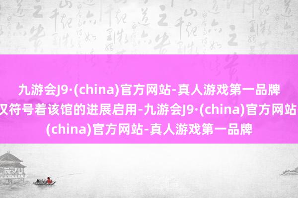 九游会J9·(china)官方网站-真人游戏第一品牌这一历史性时候不仅符号着该馆的进展启用-九游会J9·(china)官方网站-真人游戏第一品牌