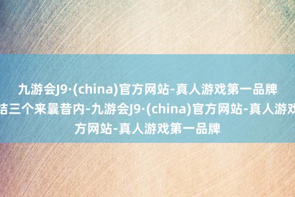 九游会J9·(china)官方网站-真人游戏第一品牌该股因连结三个来曩昔内-九游会J9·(china)官方网站-真人游戏第一品牌