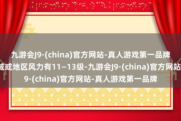 九游会J9·(china)官方网站-真人游戏第一品牌台风中心过程的海域或地区风力有11—13级-九游会J9·(china)官方网站-真人游戏第一品牌