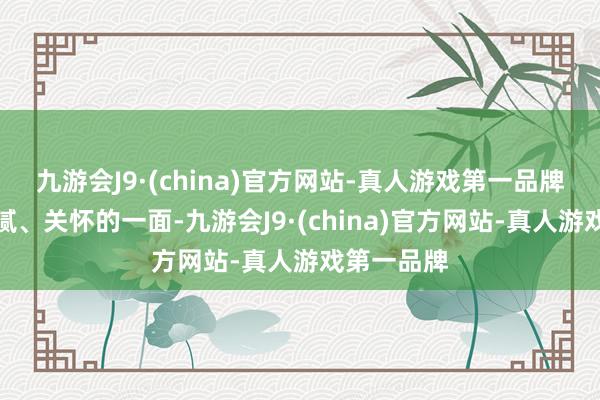 九游会J9·(china)官方网站-真人游戏第一品牌却有很细腻、关怀的一面-九游会J9·(china)官方网站-真人游戏第一品牌