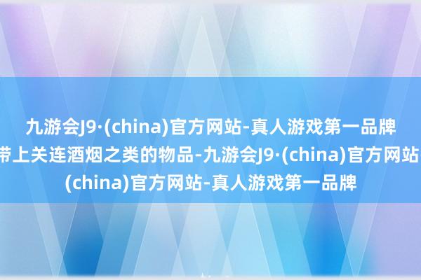 九游会J9·(china)官方网站-真人游戏第一品牌去到那里是不允许带上关连酒烟之类的物品-九游会J9·(china)官方网站-真人游戏第一品牌