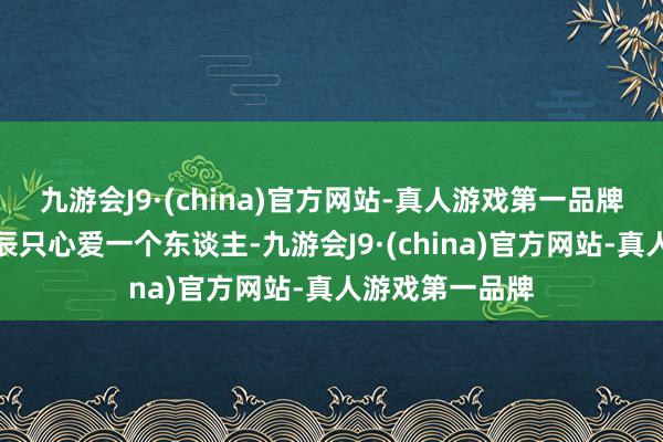 九游会J9·(china)官方网站-真人游戏第一品牌作念不到永劫辰只心爱一个东谈主-九游会J9·(china)官方网站-真人游戏第一品牌