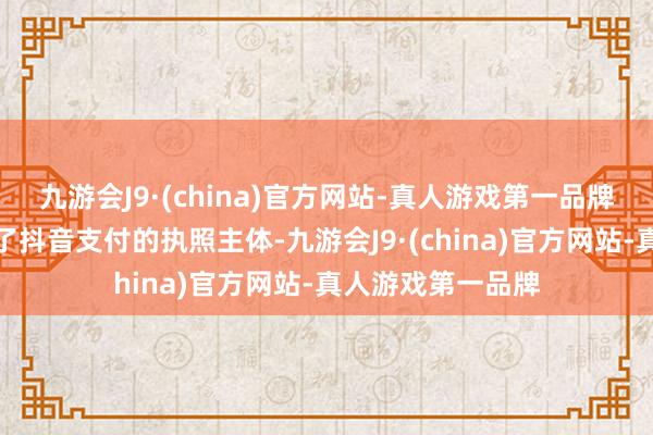 九游会J9·(china)官方网站-真人游戏第一品牌合众易宝就成为了抖音支付的执照主体-九游会J9·(china)官方网站-真人游戏第一品牌