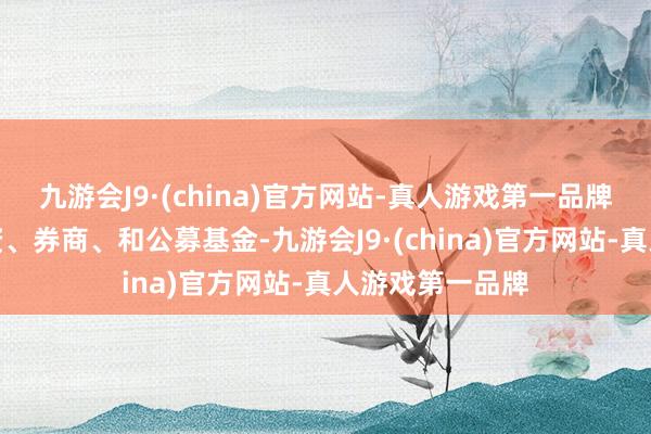 九游会J9·(china)官方网站-真人游戏第一品牌产业本钱、外资、券商、和公募基金-九游会J9·(china)官方网站-真人游戏第一品牌