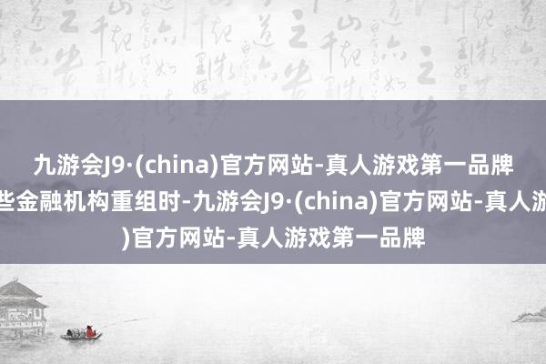 九游会J9·(china)官方网站-真人游戏第一品牌他在处理一些金融机构重组时-九游会J9·(china)官方网站-真人游戏第一品牌