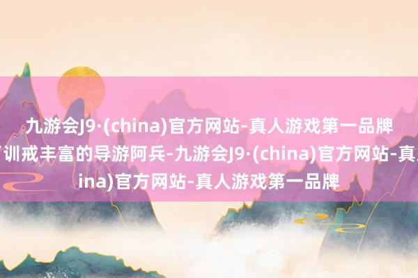 九游会J9·(china)官方网站-真人游戏第一品牌咱们相配邀请了训戒丰富的导游阿兵-九游会J9·(china)官方网站-真人游戏第一品牌