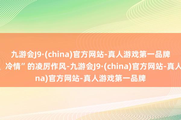 九游会J9·(china)官方网站-真人游戏第一品牌以其“黑、狠、冷情”的凌厉作风-九游会J9·(china)官方网站-真人游戏第一品牌