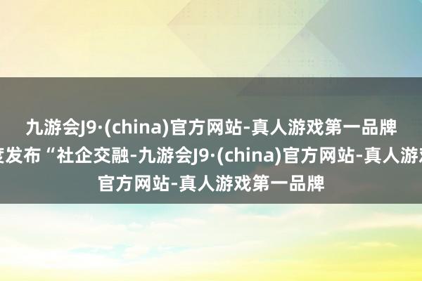 九游会J9·(china)官方网站-真人游戏第一品牌向公共初度发布“社企交融-九游会J9·(china)官方网站-真人游戏第一品牌