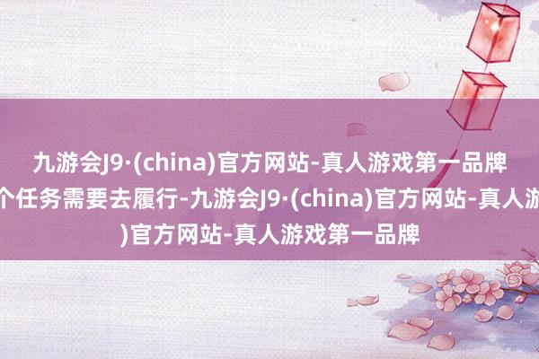 九游会J9·(china)官方网站-真人游戏第一品牌还有终末一个任务需要去履行-九游会J9·(china)官方网站-真人游戏第一品牌