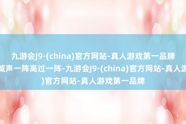 九游会J9·(china)官方网站-真人游戏第一品牌不雅众的呼喊声一阵高过一阵-九游会J9·(china)官方网站-真人游戏第一品牌