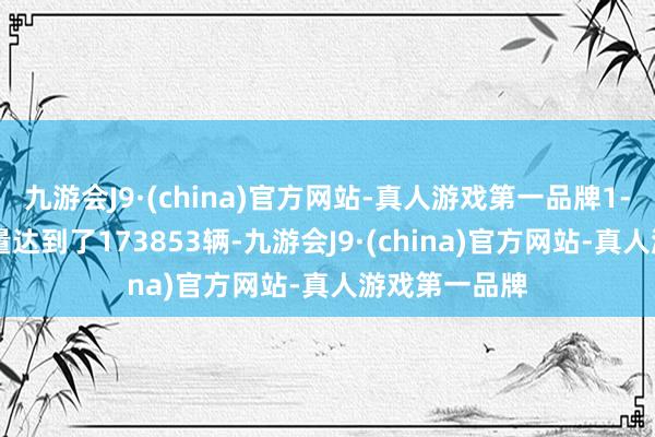 九游会J9·(china)官方网站-真人游戏第一品牌1-10月汉的销量达到了173853辆-九游会J9·(china)官方网站-真人游戏第一品牌