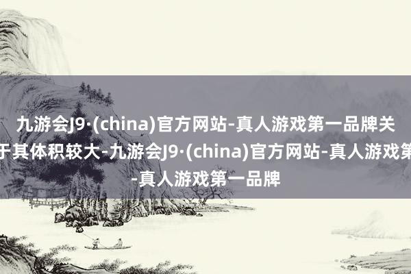 九游会J9·(china)官方网站-真人游戏第一品牌关联词由于其体积较大-九游会J9·(china)官方网站-真人游戏第一品牌