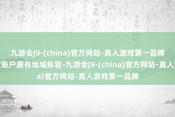 九游会J9·(china)官方网站-真人游戏第一品牌冲突个东谈主账户原有地域纵容-九游会J9·(china)官方网站-真人游戏第一品牌