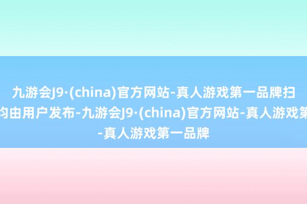 九游会J9·(china)官方网站-真人游戏第一品牌扫数践诺均由用户发布-九游会J9·(china)官方网站-真人游戏第一品牌