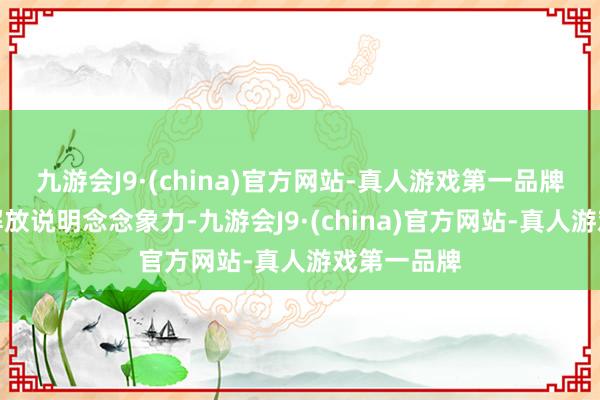 九游会J9·(china)官方网站-真人游戏第一品牌玩家不错解放说明念念象力-九游会J9·(china)官方网站-真人游戏第一品牌