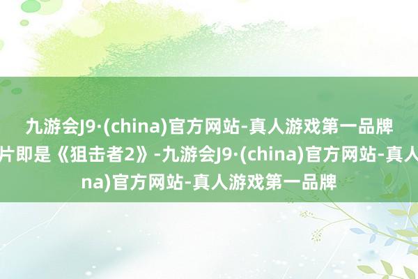 九游会J9·(china)官方网站-真人游戏第一品牌这部新出的烂片即是《狙击者2》-九游会J9·(china)官方网站-真人游戏第一品牌