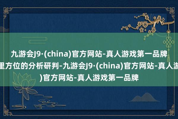 九游会J9·(china)官方网站-真人游戏第一品牌纠合对国表里方位的分析研判-九游会J9·(china)官方网站-真人游戏第一品牌