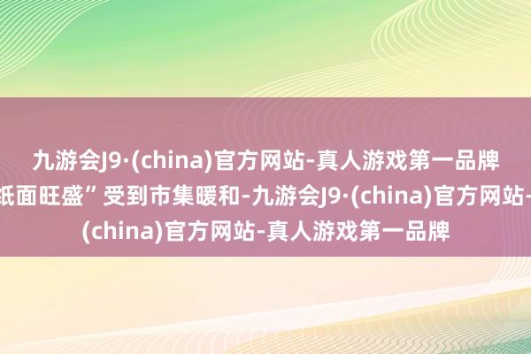 九游会J9·(china)官方网站-真人游戏第一品牌公司功绩是否为“纸面旺盛”受到市集暖和-九游会J9·(china)官方网站-真人游戏第一品牌