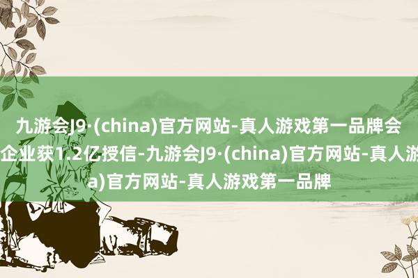 九游会J9·(china)官方网站-真人游戏第一品牌会议现场10家企业获1.2亿授信-九游会J9·(china)官方网站-真人游戏第一品牌