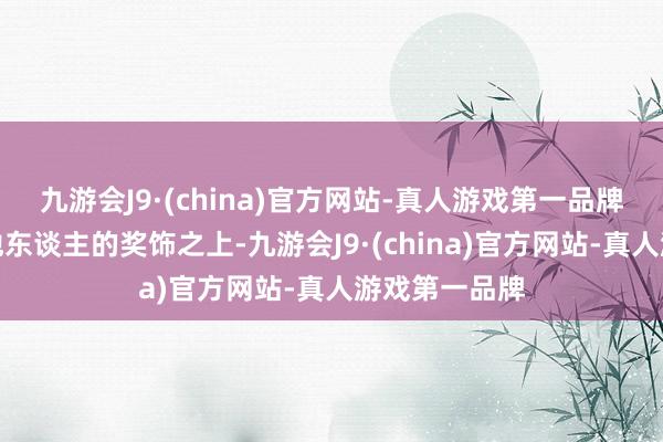 九游会J9·(china)官方网站-真人游戏第一品牌而是建设在他东谈主的奖饰之上-九游会J9·(china)官方网站-真人游戏第一品牌