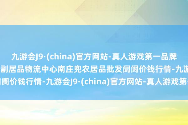 九游会J9·(china)官方网站-真人游戏第一品牌2024年12月1日杭州农副居品物流中心南庄兜农居品批发阛阓价钱行情-九游会J9·(china)官方网站-真人游戏第一品牌