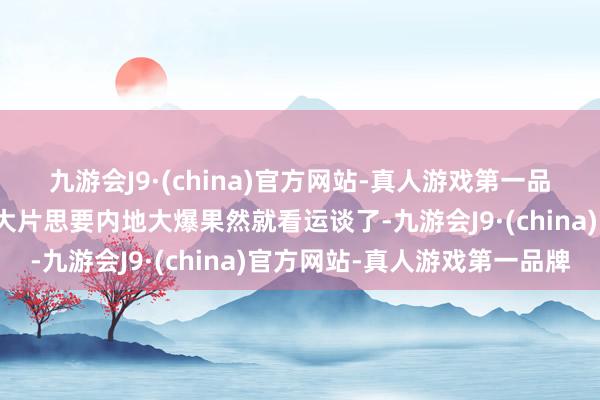 九游会J9·(china)官方网站-真人游戏第一品牌只可说咫尺的好莱坞大片思要内地大爆果然就看运谈了-九游会J9·(china)官方网站-真人游戏第一品牌