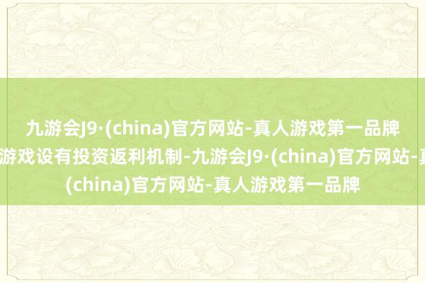 九游会J9·(china)官方网站-真人游戏第一品牌  投资返利：一些游戏设有投资返利机制-九游会J9·(china)官方网站-真人游戏第一品牌