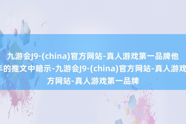 九游会J9·(china)官方网站-真人游戏第一品牌他在2021年的推文中暗示-九游会J9·(china)官方网站-真人游戏第一品牌