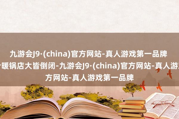 九游会J9·(china)官方网站-真人游戏第一品牌 偷税伦当今暖锅店大皆倒闭-九游会J9·(china)官方网站-真人游戏第一品牌