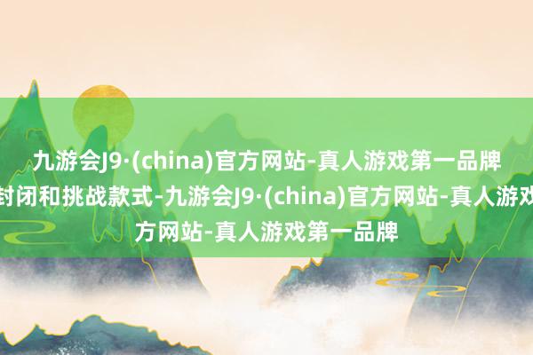 九游会J9·(china)官方网站-真人游戏第一品牌包含多种封闭和挑战款式-九游会J9·(china)官方网站-真人游戏第一品牌