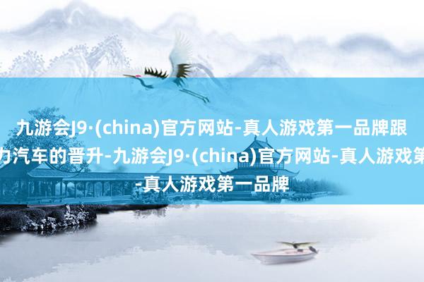 九游会J9·(china)官方网站-真人游戏第一品牌跟着新动力汽车的晋升-九游会J9·(china)官方网站-真人游戏第一品牌