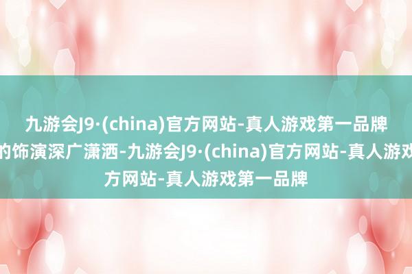 九游会J9·(china)官方网站-真人游戏第一品牌李斯丹妮的饰演深广潇洒-九游会J9·(china)官方网站-真人游戏第一品牌