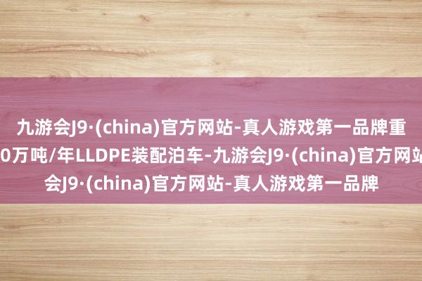 九游会J9·(china)官方网站-真人游戏第一品牌重启时候12月下旬；30万吨/年LLDPE装配泊车-九游会J9·(china)官方网站-真人游戏第一品牌