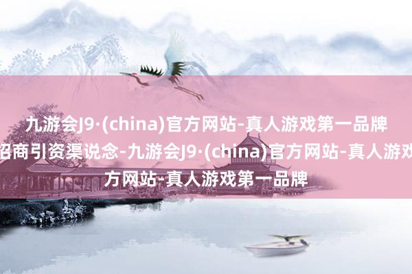 九游会J9·(china)官方网站-真人游戏第一品牌不休拓宽招商引资渠说念-九游会J9·(china)官方网站-真人游戏第一品牌