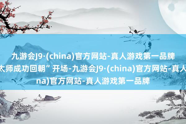 九游会J9·(china)官方网站-真人游戏第一品牌预报跟着“闻太师成功回朝”开场-九游会J9·(china)官方网站-真人游戏第一品牌