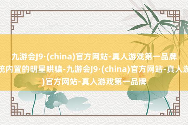 九游会J9·(china)官方网站-真人游戏第一品牌动作鸿蒙系统内置的明星哄骗-九游会J9·(china)官方网站-真人游戏第一品牌