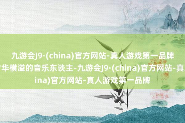 九游会J9·(china)官方网站-真人游戏第一品牌辛爽一经一位才华横溢的音乐东谈主-九游会J9·(china)官方网站-真人游戏第一品牌