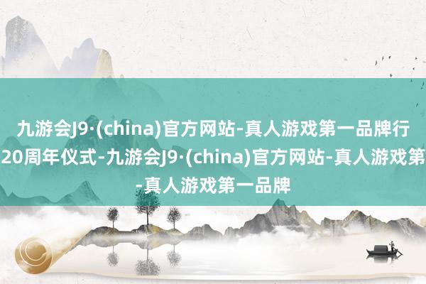 九游会J9·(china)官方网站-真人游戏第一品牌行将迎来20周年仪式-九游会J9·(china)官方网站-真人游戏第一品牌