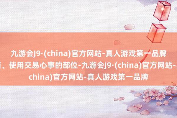 九游会J9·(china)官方网站-真人游戏第一品牌产生、处理、存储、使用交易心事的部位-九游会J9·(china)官方网站-真人游戏第一品牌