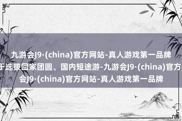 九游会J9·(china)官方网站-真人游戏第一品牌更多东说念主照旧倾向于选拔回家团圆、国内短途游-九游会J9·(china)官方网站-真人游戏第一品牌